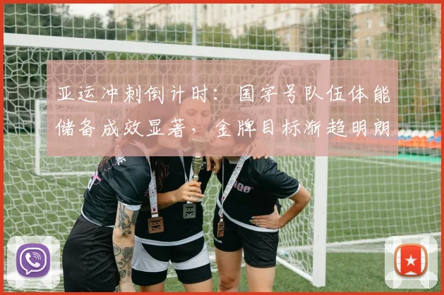 亚运冲刺倒计时：国字号队伍体能储备成效显著，金牌目标渐趋明朗