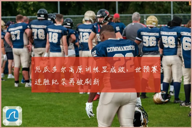 厄瓜多尔高原训练显成效，世预赛连胜纪录再被刷新