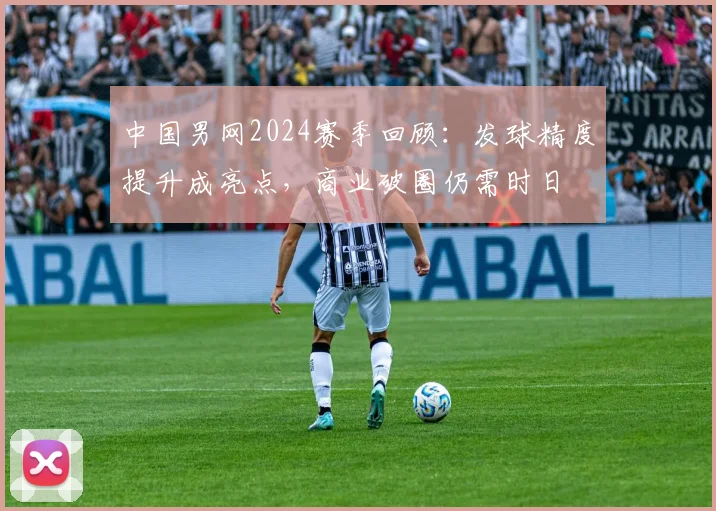 中国男网2024赛季回顾：发球精度提升成亮点，商业破圈仍需时日