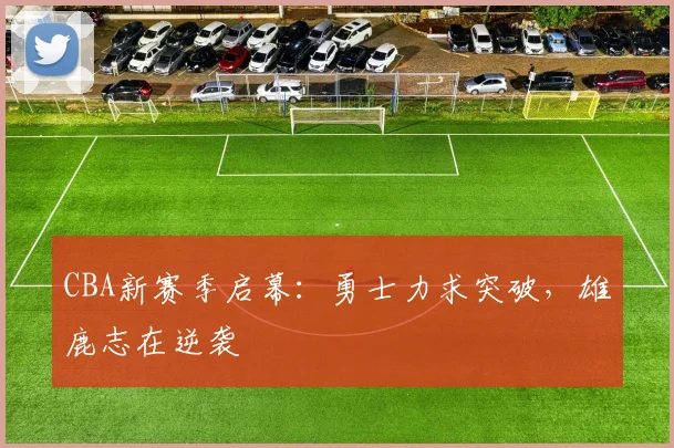 CBA新赛季启幕：勇士力求突破，雄鹿志在逆袭