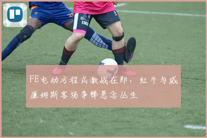 FE电动方程式激战在即，红牛与威廉姆斯客场争锋悬念丛生