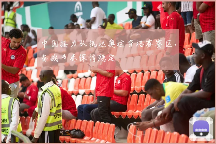 中国接力队抵达奥运资格赛赛区，备战节奏保持稳定