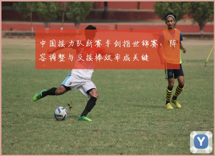 中国接力队新赛季剑指世锦赛，阵容调整与交接棒效率成关键