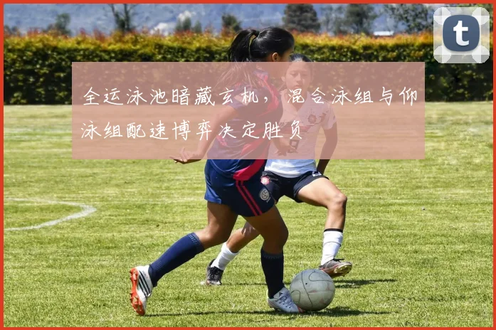 全运泳池暗藏玄机,混合泳组与仰泳组配速博弈决定胜负