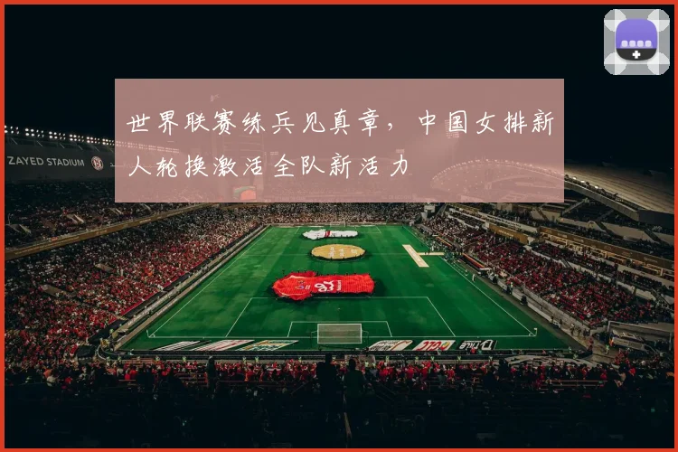 世界联赛练兵见真章，中国女排新人轮换激活全队新活力