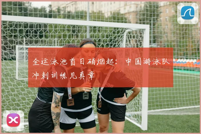 全运泳池首日硝烟起:中国游泳队冲刺训练见真章