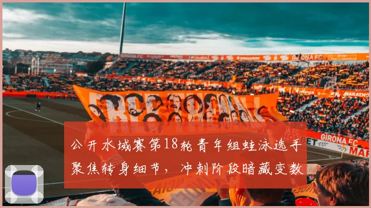 公开水域赛第18轮青年组蛙泳选手聚焦转身细节,冲刺阶段暗藏变数