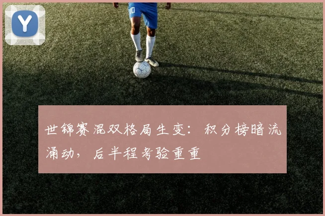 世锦赛混双格局生变：积分榜暗流涌动，后半程考验重重