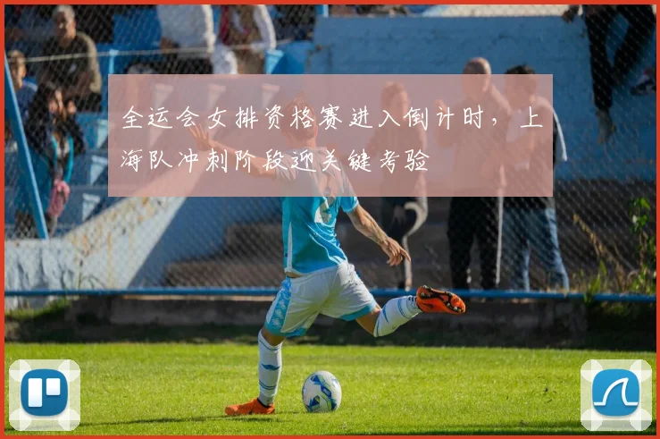 全运会女排资格赛进入倒计时，上海队冲刺阶段迎关键考验