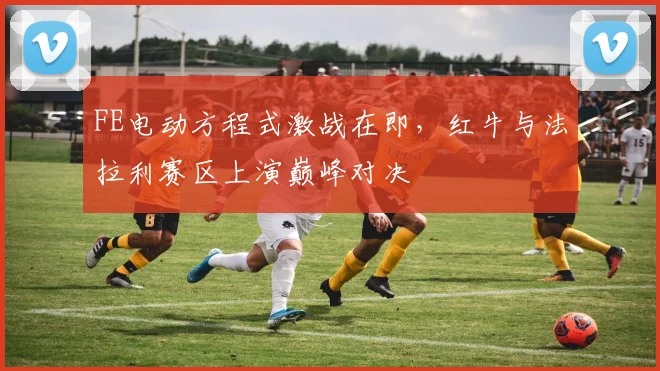 FE电动方程式激战在即，红牛与法拉利赛区上演巅峰对决