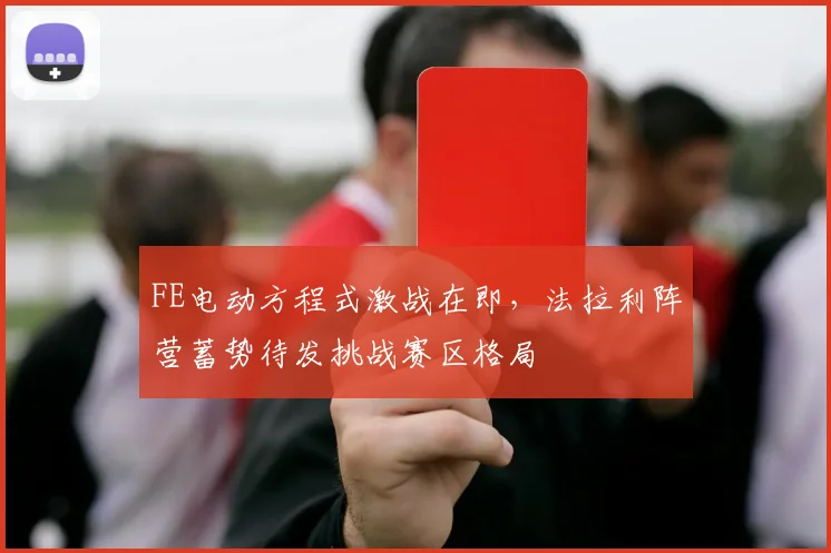 FE电动方程式激战在即，法拉利阵营蓄势待发挑战赛区格局
