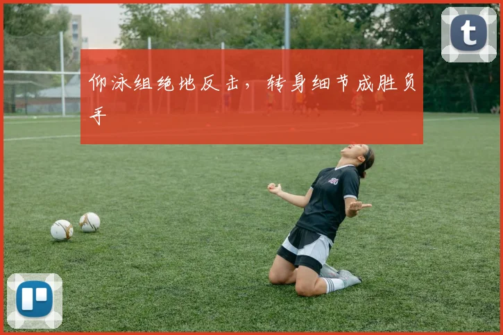 仰泳组绝地反击，转身细节成胜负手