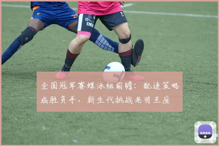 全国冠军赛蝶泳组前瞻：配速策略成胜负手，新生代挑战老将王座