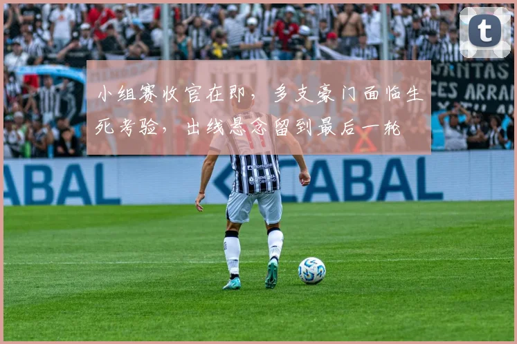 小组赛收官在即，多支豪门面临生死考验，出线悬念留到最后一轮