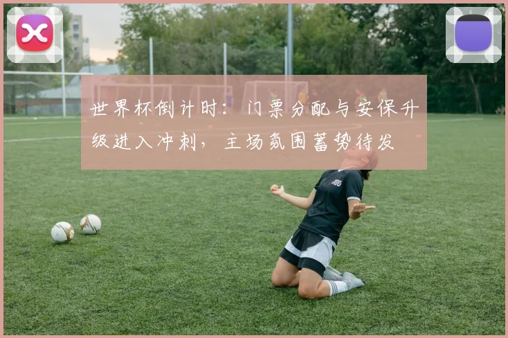 世界杯倒计时：门票分配与安保升级进入冲刺，主场氛围蓄势待发