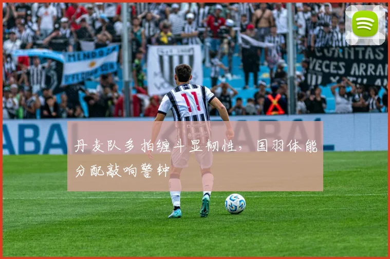 丹麦队多拍缠斗显韧性，国羽体能分配敲响警钟