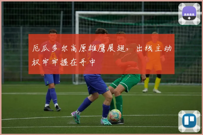 厄瓜多尔高原雄鹰展翅，出线主动权牢牢握在手中