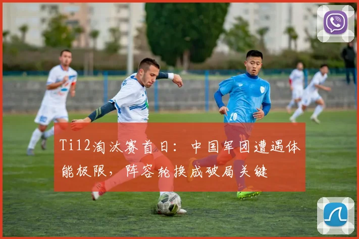 Ti12淘汰赛首日：中国军团遭遇体能极限，阵容轮换成破局关键